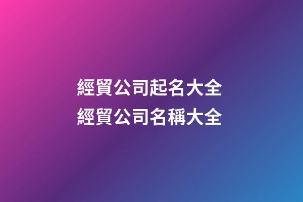 經貿公司起名大全 經貿公司名稱大全-第1張-公司起名-玄機派